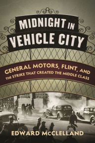 Title: Midnight in Vehicle City: General Motors, Flint, and the Strike That Created the Middle Class, Author: Edward McClelland