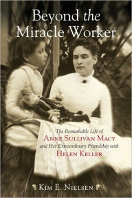 Title: Beyond the Miracle Worker: The Remarkable Life of Anne Sullivan Macy and Her Extraordinary Friendship with Helen Keller, Author: Kim E. Nielsen