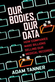 Title: Our Bodies, Our Data: How Companies Make Billions Selling Our Medical Records, Author: Adam Tanner