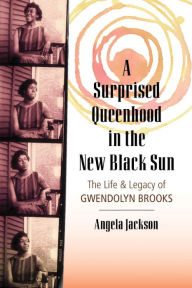 Title: A Surprised Queenhood in the New Black Sun: The Life & Legacy of Gwendolyn Brooks, Author: Angela Jackson