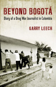 Title: Beyond Bogotá: Diary of a Drug War Journalist in Colombia, Author: Garry Leech