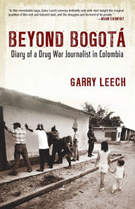 Title: Beyond Bogota: Diary of a Drug War Journalist in Colombia, Author: Garry Leech