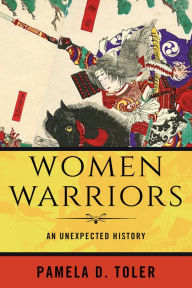 Title: Women Warriors: An Unexpected History, Author: Pamela D. Toler