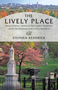 Title: The Lively Place: Mount Auburn, America's First Garden Cemetery, and Its Revolutionary and Literary Residents, Author: Stephen Kendrick