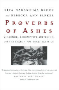 Title: Proverbs of Ashes: Violence, Redemptive Suffering, and the Search for What Saves Us, Author: Rita Nakashima Brock