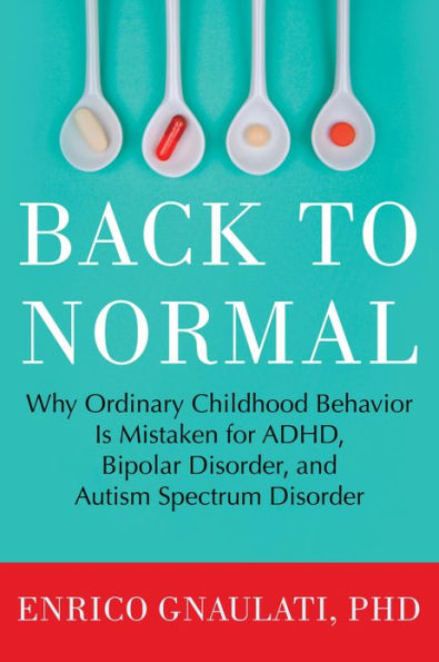 Back to Normal: Why Ordinary Childhood Behavior Is Mistaken for ADHD, Bipolar Disorder, and Autism Spectrum Disorder