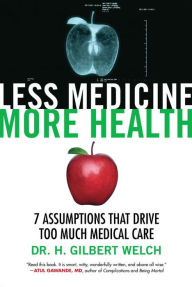 Title: Less Medicine, More Health: 7 Assumptions That Drive Too Much Medical Care, Author: Gilbert Welch