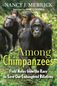 Title: Among Chimpanzees: Field Notes from the Race to Save Our Endangered Relatives, Author: Nancy J. Merrick