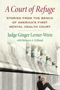 Title: A Court of Refuge: Stories from the Bench of America's First Mental Health Court, Author: Ginger Lerner-Wren