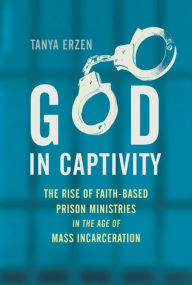 Title: God in Captivity: The Rise of Faith-Based Prison Ministries in the Age of Mass Incarceration, Author: Tanya Erzen