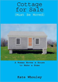Title: Cottage for Sale, Must Be Moved: A Woman Moves a House to Make a Home, Author: Kate Whouley