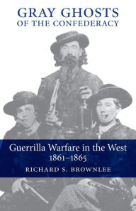 Title: Gray Ghosts of the Confederacy: Guerrilla Warfare in the West, 1861-1865, Author: Richard S. Brownlee