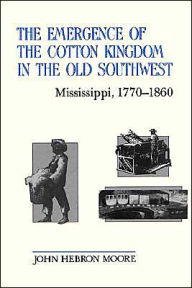 Title: The Emergence of the Cotton Kingdom in the Old Southwest: Mississippi, 1770--1860 / Edition 1, Author: John Hebron Moore