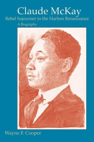 Title: Claude McKay, Rebel Sojourner in the Harlem Renaissance: A Biography, Author: Wayne F. Cooper