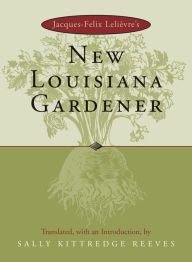 Title: Jacques-Felix Lelièvre's New Louisiana Gardener, Author: Sally Kittredge Reeves