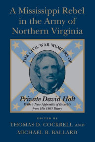 Title: A Mississippi Rebel in the Army of Northern Virginia: The Civil War Memoirs of Private David Holt, Author: Thomas D. Cockrell