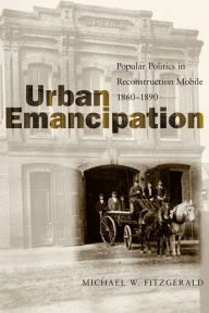 Title: Urban Emancipation: Popular Politics in Reconstruction Mobile, 1860-1890 / Edition 1, Author: Michael W. Fitzgerald