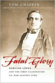 Fatal Glory: Narciso Lopez and the First Clandestine U.S. War Against Cuba