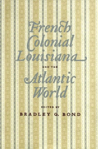 Title: French Colonial Louisiana and the Atlantic World / Edition 1, Author: Bradley G. Bond