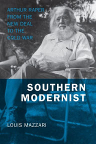 Title: Southern Modernist: Arthur Raper from the New Deal to the Cold War, Author: Louis Mazzari
