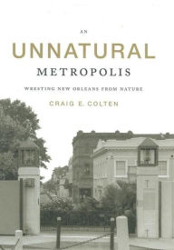 Title: An Unnatural Metropolis: Wresting New Orleans from Nature / Edition 1, Author: Craig E. Colten