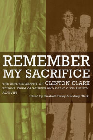 Title: Remember My Sacrifice: The Autobiography of Clinton Clark, Tenant Farm Organizer and Early Civil Rights Activist, Author: Elizabeth Davey