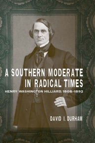 Title: A Southern Moderate in Radical Times: Henry Washington Hilliard, 1808-1892, Author: David I. Durham