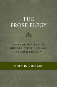Title: The Prose Elegy: An Exploration of Modern American and British Fiction, Author: John B. Vickery