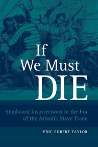 Title: If We Must Die: Shipboard Insurrections in the Era of the Atlantic Slave Trade / Edition 1, Author: Eric Robert Taylor