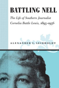 Title: Battling Nell: The Life of Southern Journalist Cornelia Battle Lewis, 1893--1956, Author: Alexander S. Leidholdt