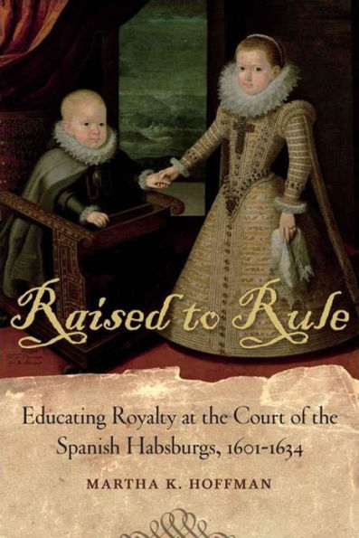 Raised to Rule: Educating Royalty at the Court of the Spanish Habsburgs, 1601-1634 / Edition 1