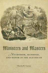 Title: Ministers and Masters: Methodism, Manhood, and Honor in the Old South, Author: Charity R. Carney