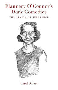 Title: Flannery O'Connor's Dark Comedies: The Limits of Inference, Author: Carol Shloss