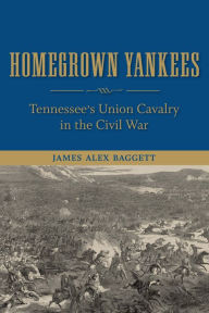 Title: Homegrown Yankees: Tennessee's Union Cavalry in the Civil War, Author: James Alex Baggett
