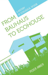 Title: From Bauhaus to Ecohouse: A History of Ecological Design, Author: Peder Anker