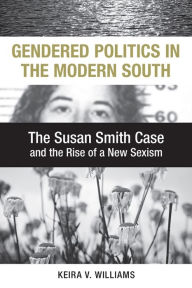 Title: Gendered Politics in the Modern South: The Susan Smith Case and the Rise of a New Sexism, Author: Keira V. Williams