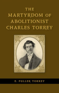 Title: The Martyrdom of Abolitionist Charles Torrey, Author: E. Fuller Torrey