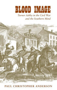 Title: Blood Image: Turner Ashby in the Civil War and the Southern Mind, Author: Paul Christopher Anderson