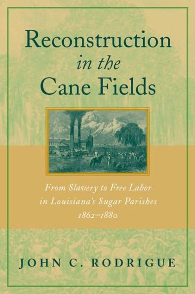 Reconstruction in the Cane Fields: From Slavery to Free Labor in Louisiana's Sugar Parishes, 1862--1880