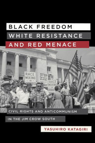 Title: Black Freedom, White Resistance, and Red Menace: Civil Rights and Anticommunism in the Jim Crow South, Author: Yasuhiro Katagiri