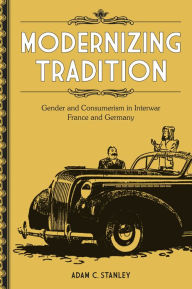Title: Modernizing Tradition: Gender and Consumerism in Interwar France and Germany, Author: Adam C. Stanley