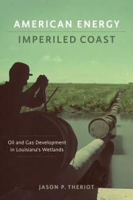 Title: American Energy, Imperiled Coast: Oil and Gas Development in Louisiana's Wetlands, Author: Jason P. Theriot