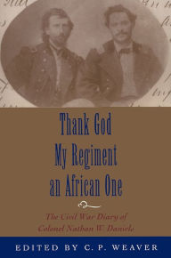 Title: Thank God My Regiment an African One: The Civil War Diary of Colonel Nathan W. Daniels, Author: Clare P. Weaver
