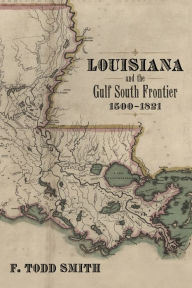 Title: Louisiana and the Gulf South Frontier, 1500-1821, Author: F. Todd Smith