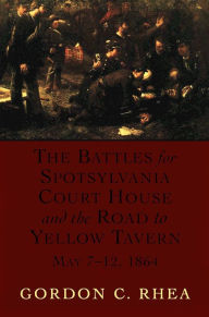 Title: The Battles for Spotsylvania Court House and the Road to Yellow Tavern, May 7-12, 1864, Author: Gordon C. Rhea Esq.