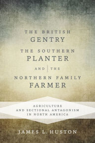 Title: The British Gentry, the Southern Planter, and the Northern Family Farmer: Agriculture and Sectional Antagonism in North America, Author: James L. Huston