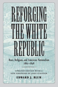 Title: Reforging the White Republic: Race, Religion, and American Nationalism, 1865-1898, Author: Edward J. Blum