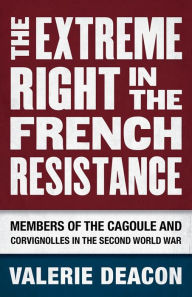 Title: The Extreme Right in the French Resistance: Members of the Cagoule and Corvignolles in the Second World War, Author: Valerie Deacon