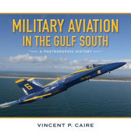 Title: Military Aviation in the Gulf South: A Photographic History, Author: Vincent P. Caire