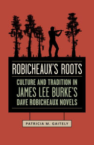 Title: Robicheaux's Roots: Culture and Tradition in James Lee Burke's Dave Robicheaux Novels, Author: Patricia M. Gaitely